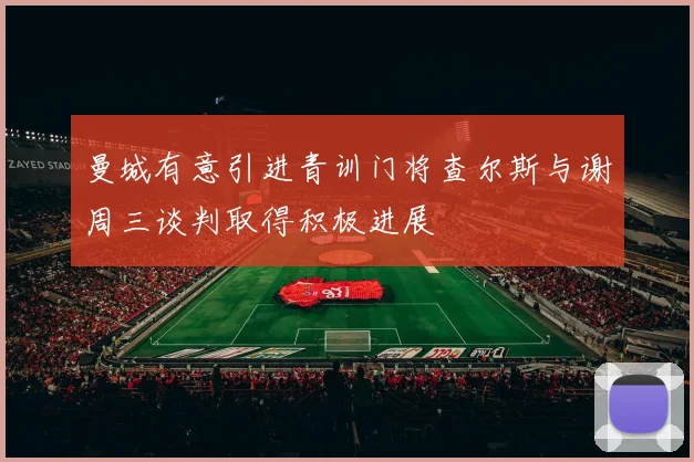 曼城有意引进青训门将查尔斯与谢周三谈判取得积极进展
