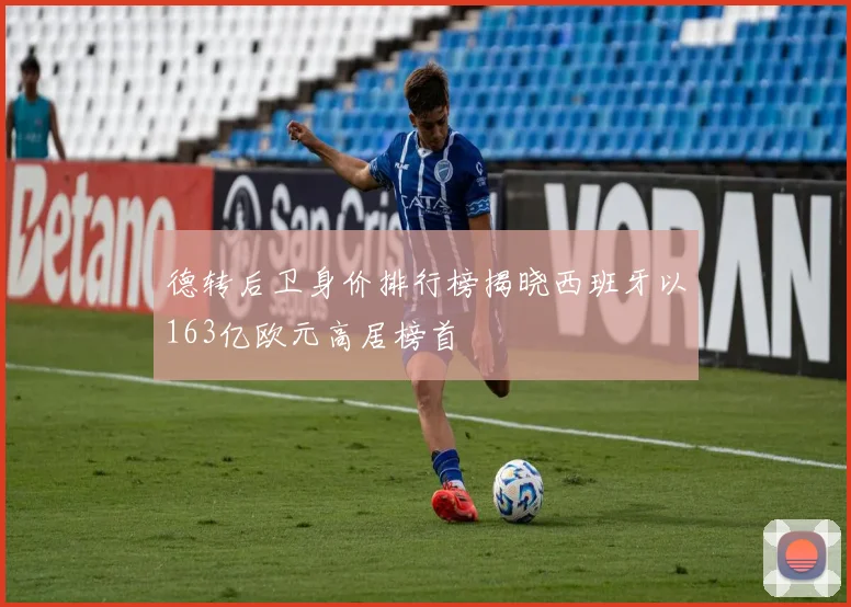 德转后卫身价排行榜揭晓西班牙以163亿欧元高居榜首