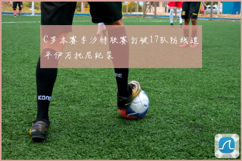 C罗本赛季沙特联赛打破17队防线追平伊万托尼纪录