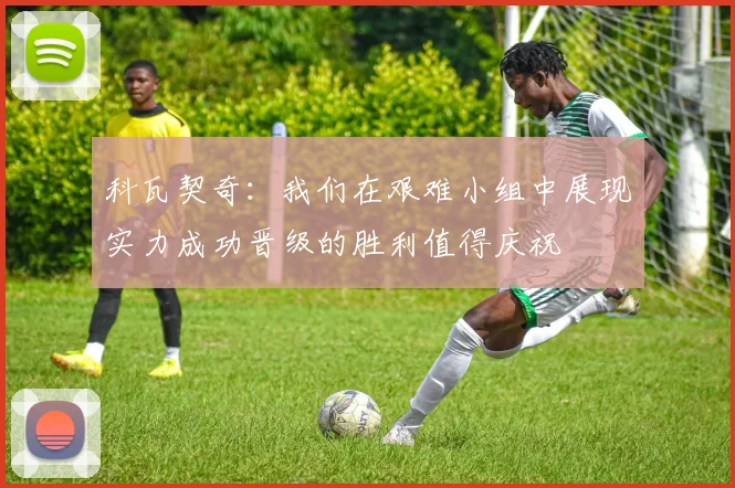 科瓦契奇：我们在艰难小组中展现实力成功晋级的胜利值得庆祝
