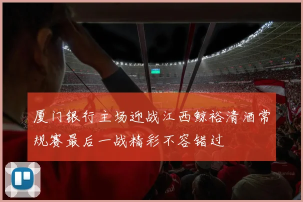 厦门银行主场迎战江西鲸裕清酒常规赛最后一战精彩不容错过