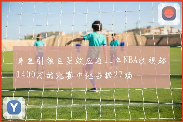 库里引领巨星效应近11年NBA收视超1400万的比赛中他占据27场
