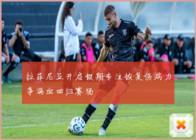 拉菲尼亚开启假期专注恢复伤病力争满血回归赛场
