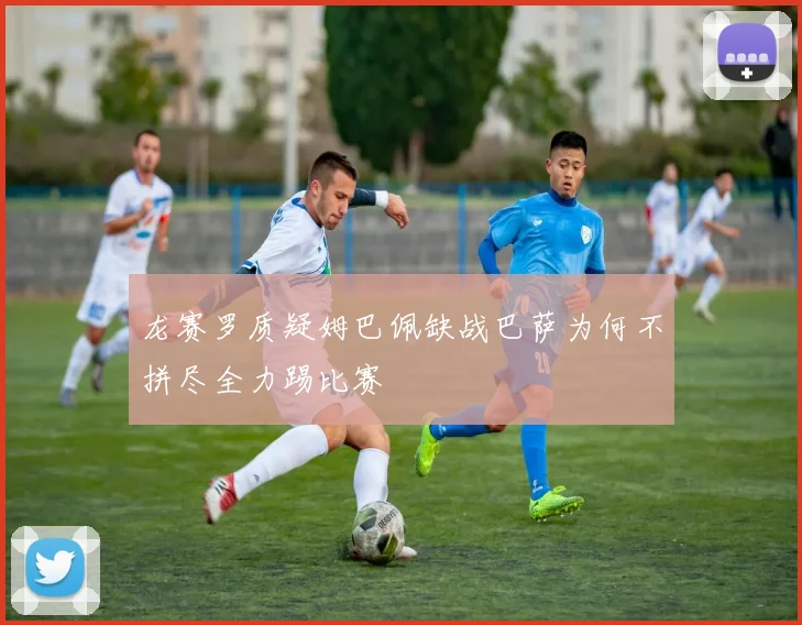龙赛罗质疑姆巴佩缺战巴萨为何不拼尽全力踢比赛