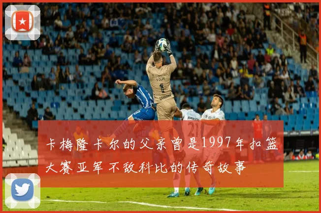 卡梅隆卡尔的父亲曾是1997年扣篮大赛亚军不敌科比的传奇故事