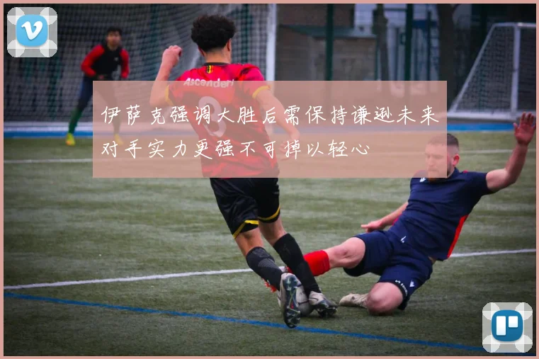 伊萨克强调大胜后需保持谦逊未来对手实力更强不可掉以轻心