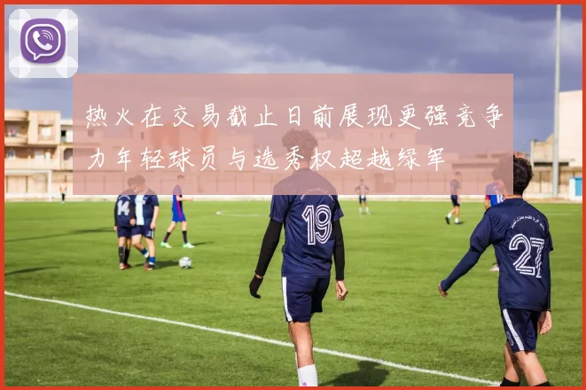 热火在交易截止日前展现更强竞争力年轻球员与选秀权超越绿军