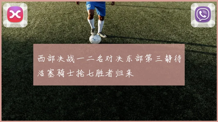西部决战一二名对决东部第三静待活塞骑士抢七胜者归来