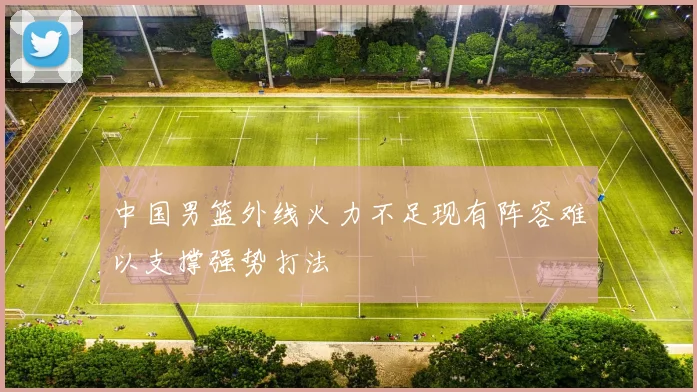 中国男篮外线火力不足现有阵容难以支撑强势打法