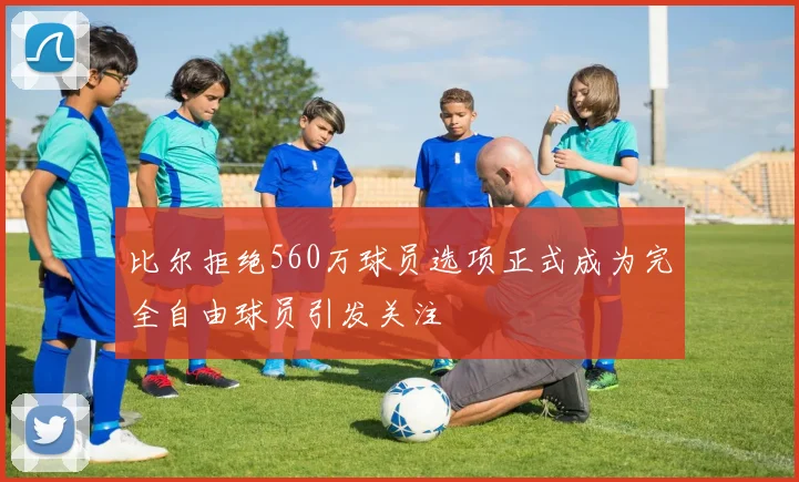 比尔拒绝560万球员选项正式成为完全自由球员引发关注