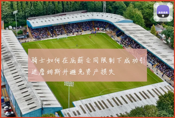 骑士如何在底薪合同限制下成功引进詹姆斯并避免资产损失