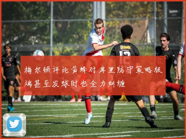 梅尔顿评论黄蜂对库里防守策略极端甚至发球时也全力纠缠