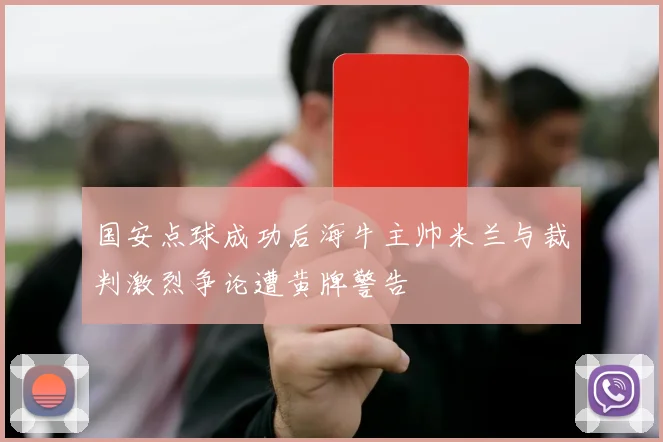 国安点球成功后海牛主帅米兰与裁判激烈争论遭黄牌警告