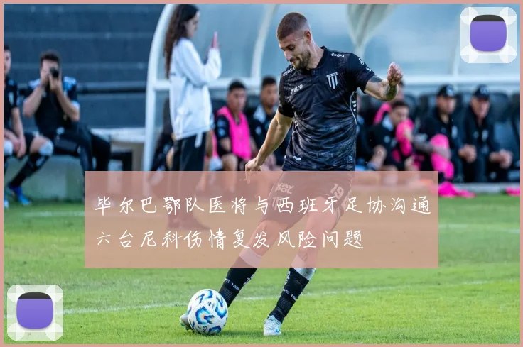 毕尔巴鄂队医将与西班牙足协沟通六台尼科伤情复发风险问题