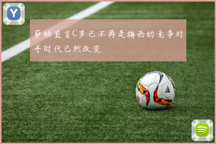 萨顿直言C罗已不再是梅西的竞争对手时代已然改变