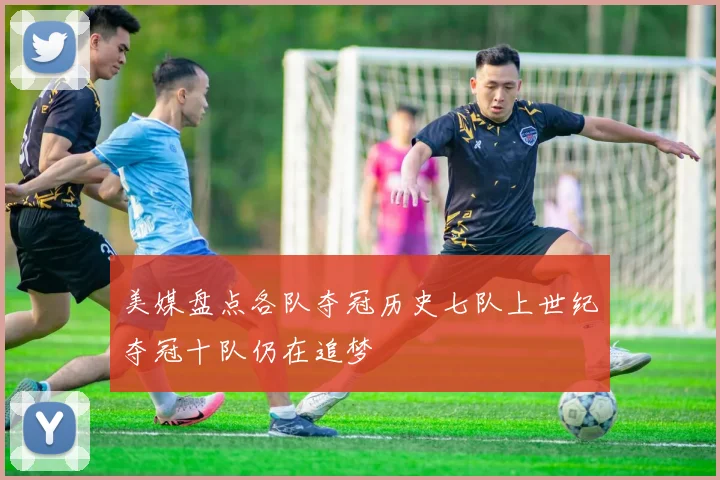 美媒盘点各队夺冠历史七队上世纪夺冠十队仍在追梦