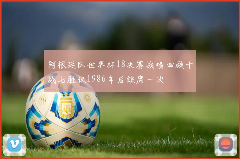 阿根廷队世界杯18决赛战绩回顾十战七胜仅1986年后缺席一次