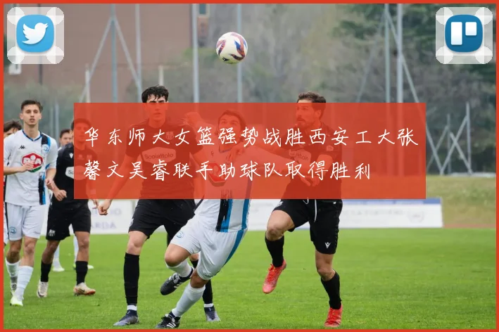 华东师大女篮强势战胜西安工大张馨文吴睿联手助球队取得胜利