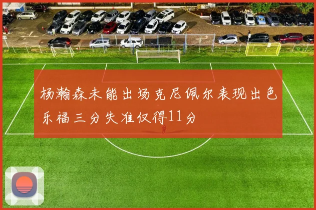 杨瀚森未能出场克尼佩尔表现出色乐福三分失准仅得11分