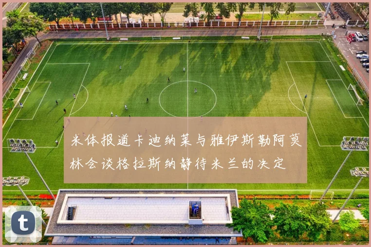 米体报道卡迪纳莱与雅伊斯勒阿莫林会谈格拉斯纳静待米兰的决定