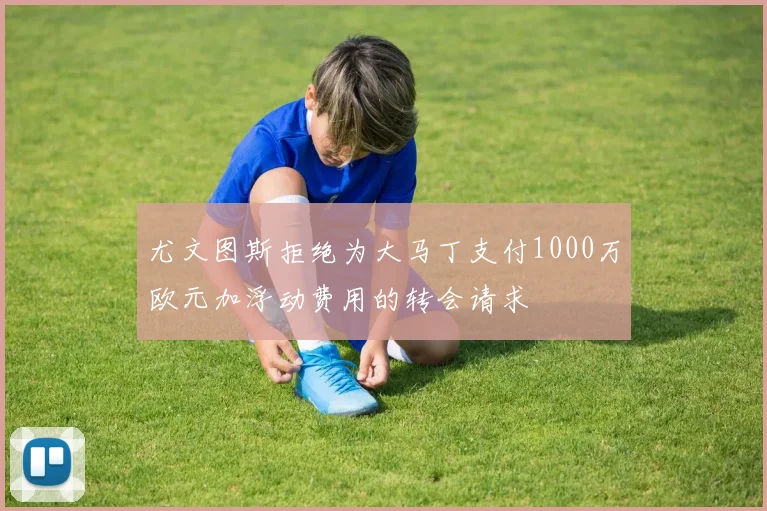 尤文图斯拒绝为大马丁支付1000万欧元加浮动费用的转会请求