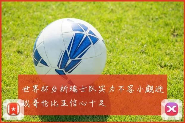 世界杯分析瑞士队实力不容小觑迎战哥伦比亚信心十足