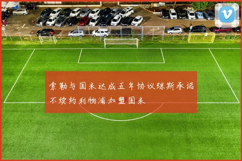 索勒与国米达成五年协议琼斯承诺不续约利物浦加盟国米