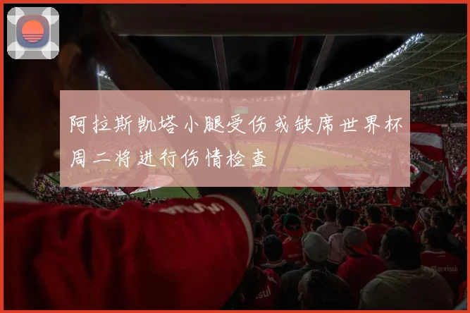 阿拉斯凯塔小腿受伤或缺席世界杯周二将进行伤情检查