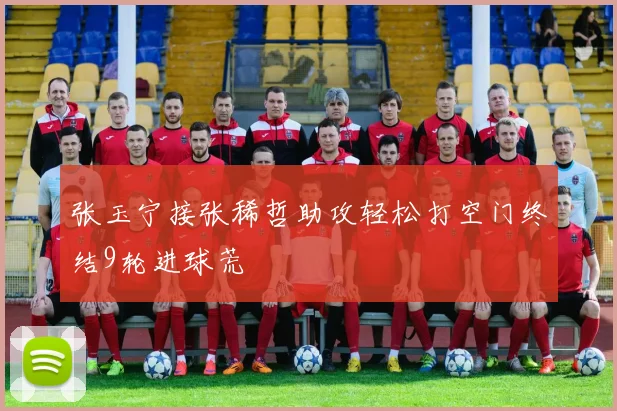 张玉宁接张稀哲助攻轻松打空门终结9轮进球荒