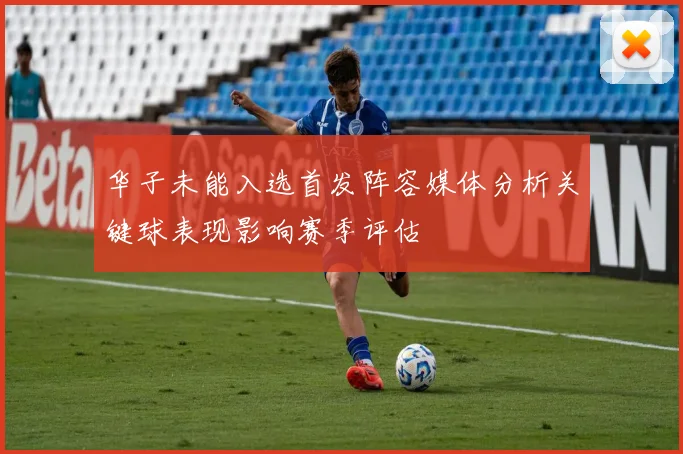 华子未能入选首发阵容媒体分析关键球表现影响赛季评估